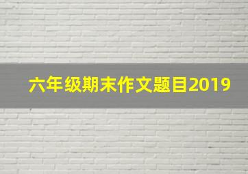 六年级期末作文题目2019