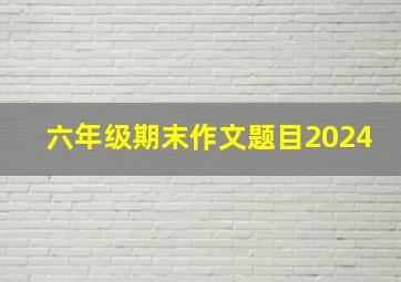 六年级期末作文题目2024