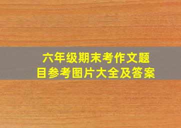 六年级期末考作文题目参考图片大全及答案