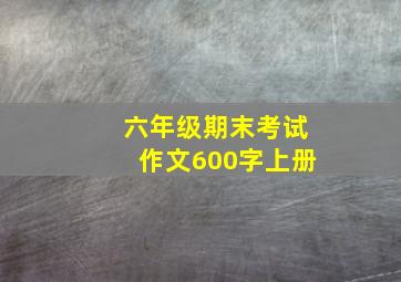 六年级期末考试作文600字上册