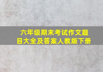 六年级期末考试作文题目大全及答案人教版下册