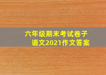 六年级期末考试卷子语文2021作文答案