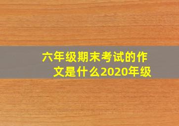 六年级期末考试的作文是什么2020年级