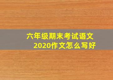 六年级期末考试语文2020作文怎么写好