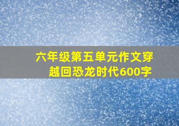 六年级第五单元作文穿越回恐龙时代600字