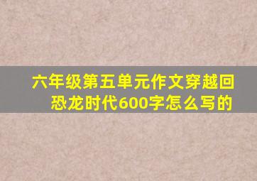 六年级第五单元作文穿越回恐龙时代600字怎么写的