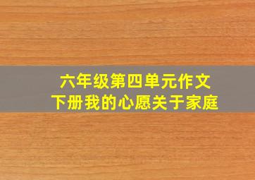 六年级第四单元作文下册我的心愿关于家庭