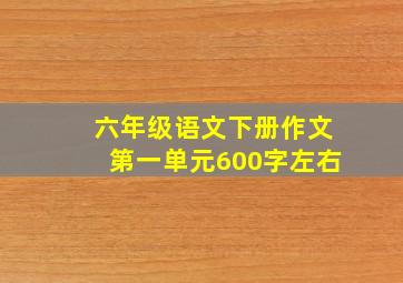 六年级语文下册作文第一单元600字左右