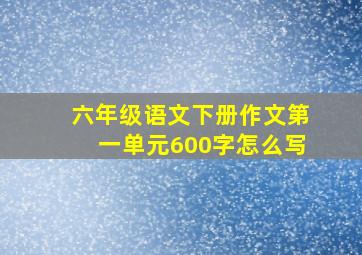 六年级语文下册作文第一单元600字怎么写