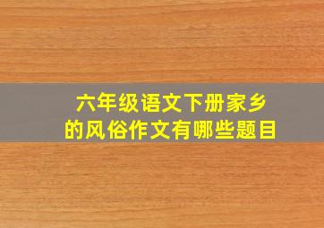 六年级语文下册家乡的风俗作文有哪些题目