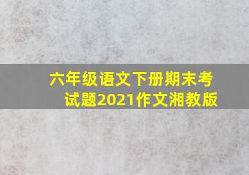 六年级语文下册期末考试题2021作文湘教版