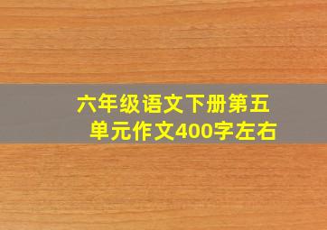 六年级语文下册第五单元作文400字左右