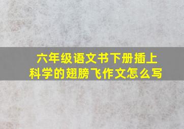 六年级语文书下册插上科学的翅膀飞作文怎么写