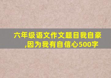 六年级语文作文题目我自豪,因为我有自信心500字