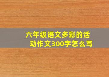 六年级语文多彩的活动作文300字怎么写