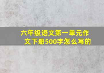 六年级语文第一单元作文下册500字怎么写的