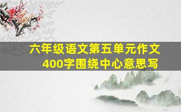 六年级语文第五单元作文400字围绕中心意思写