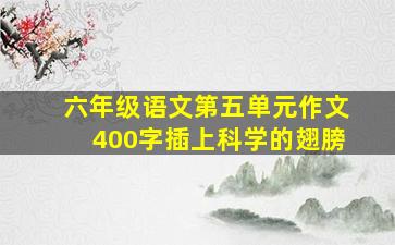 六年级语文第五单元作文400字插上科学的翅膀