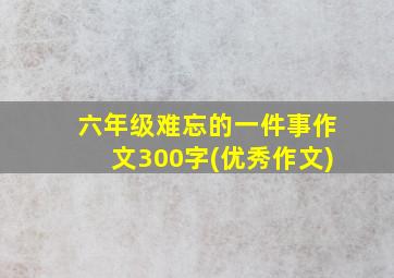 六年级难忘的一件事作文300字(优秀作文)