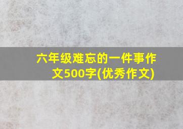 六年级难忘的一件事作文500字(优秀作文)