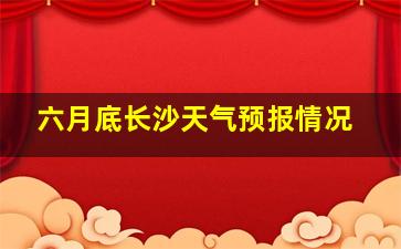 六月底长沙天气预报情况