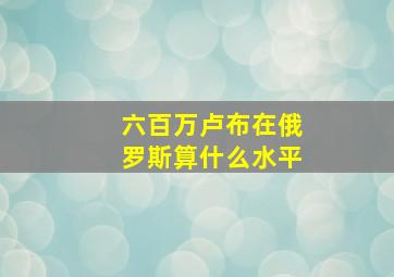 六百万卢布在俄罗斯算什么水平