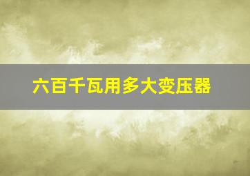 六百千瓦用多大变压器