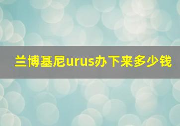 兰博基尼urus办下来多少钱