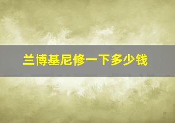 兰博基尼修一下多少钱