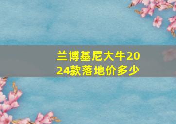 兰博基尼大牛2024款落地价多少