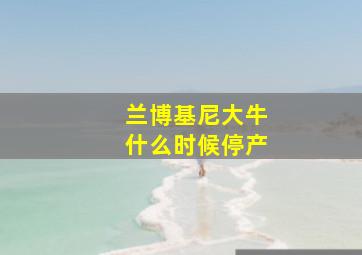 兰博基尼大牛什么时候停产