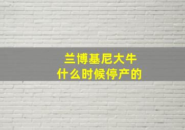 兰博基尼大牛什么时候停产的