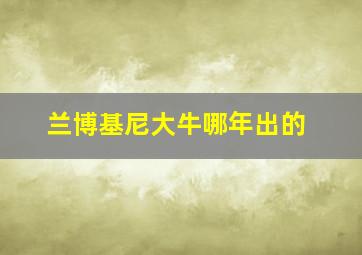 兰博基尼大牛哪年出的