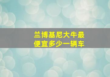 兰博基尼大牛最便宜多少一辆车