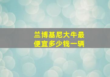 兰博基尼大牛最便宜多少钱一辆