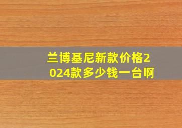 兰博基尼新款价格2024款多少钱一台啊