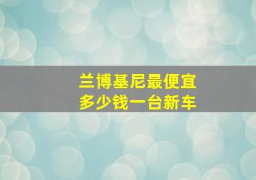 兰博基尼最便宜多少钱一台新车