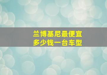 兰博基尼最便宜多少钱一台车型