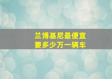 兰博基尼最便宜要多少万一辆车