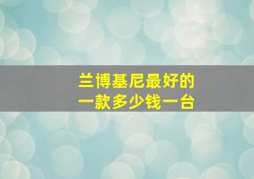 兰博基尼最好的一款多少钱一台