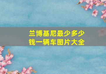 兰博基尼最少多少钱一辆车图片大全