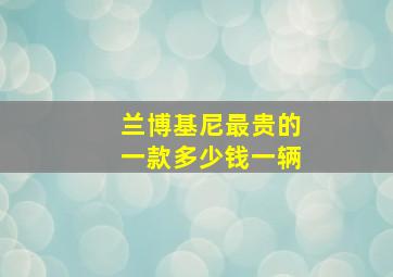 兰博基尼最贵的一款多少钱一辆