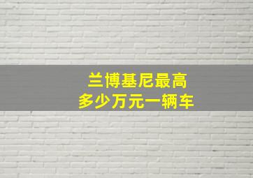 兰博基尼最高多少万元一辆车