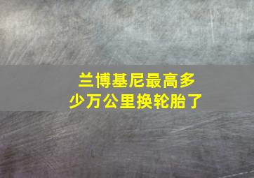 兰博基尼最高多少万公里换轮胎了