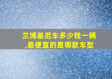 兰博基尼车多少钱一辆,最便宜的是哪款车型