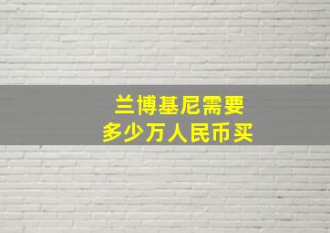 兰博基尼需要多少万人民币买