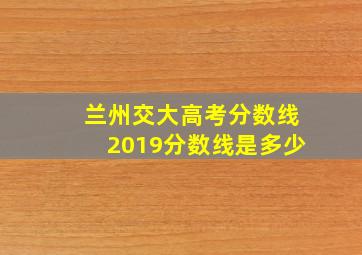 兰州交大高考分数线2019分数线是多少