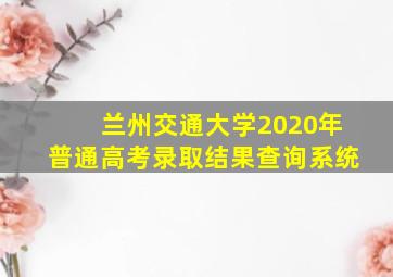 兰州交通大学2020年普通高考录取结果查询系统