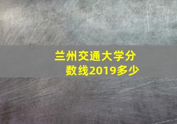 兰州交通大学分数线2019多少