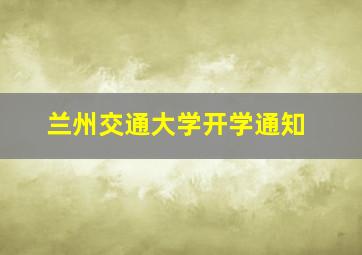 兰州交通大学开学通知